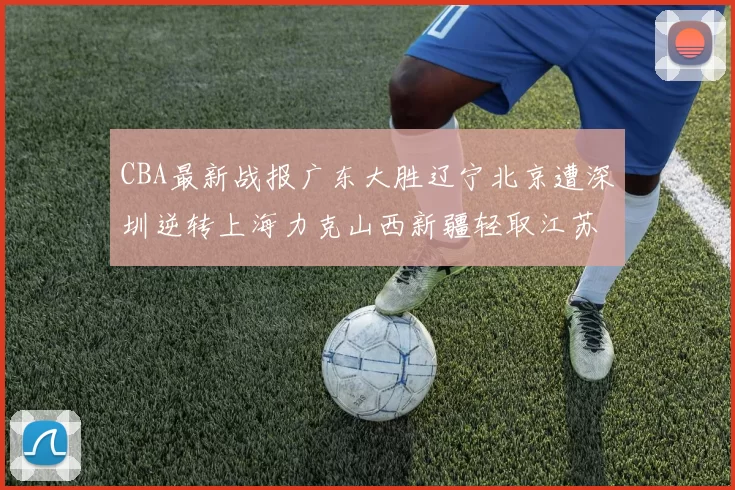 CBA最新战报广东大胜辽宁北京遭深圳逆转上海力克山西新疆轻取江苏