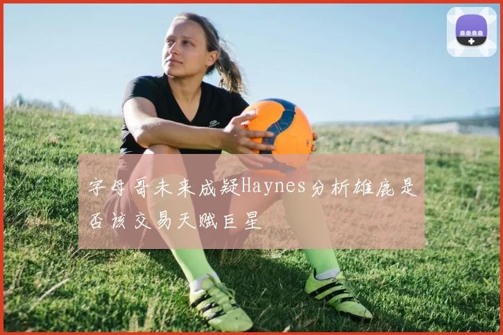 字母哥未来成疑Haynes分析雄鹿是否该交易天赋巨星