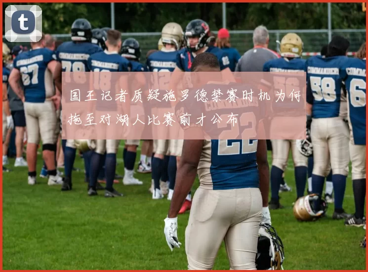国王记者质疑施罗德禁赛时机为何拖至对湖人比赛前才公布