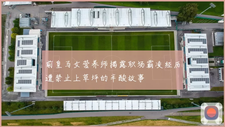 前皇马女营养师揭露职场霸凌经历遭禁止上草坪的辛酸故事