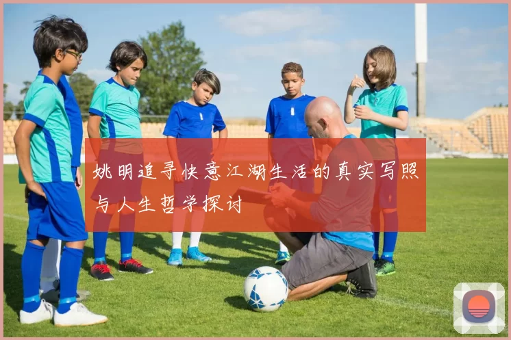 姚明追寻快意江湖生活的真实写照与人生哲学探讨