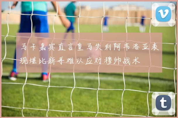 马卡嘉宾直言皇马失利阿韦洛亚表现堪比新手难以应对穆帅战术