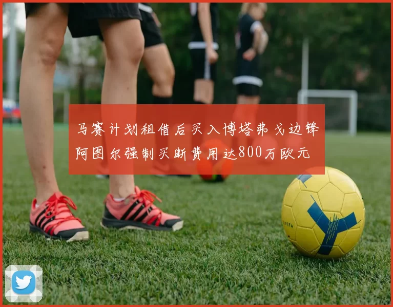马赛计划租借后买入博塔弗戈边锋阿图尔强制买断费用达800万欧元