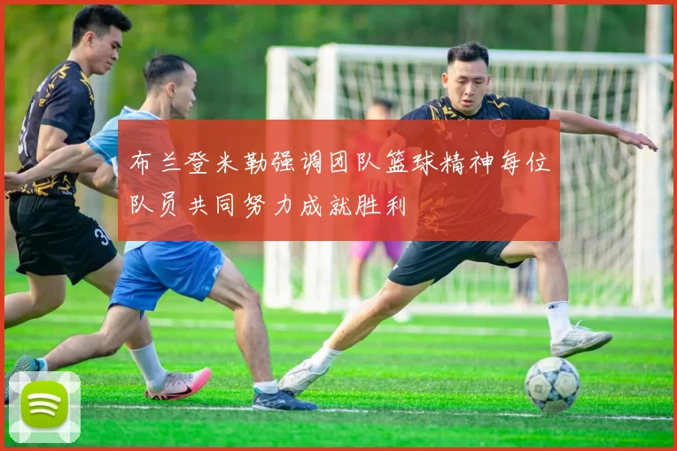 布兰登米勒强调团队篮球精神每位队员共同努力成就胜利